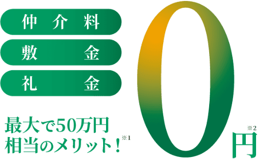 仲介料・敷金・礼金0円※2（最大で50万円相当のメリット!※1）